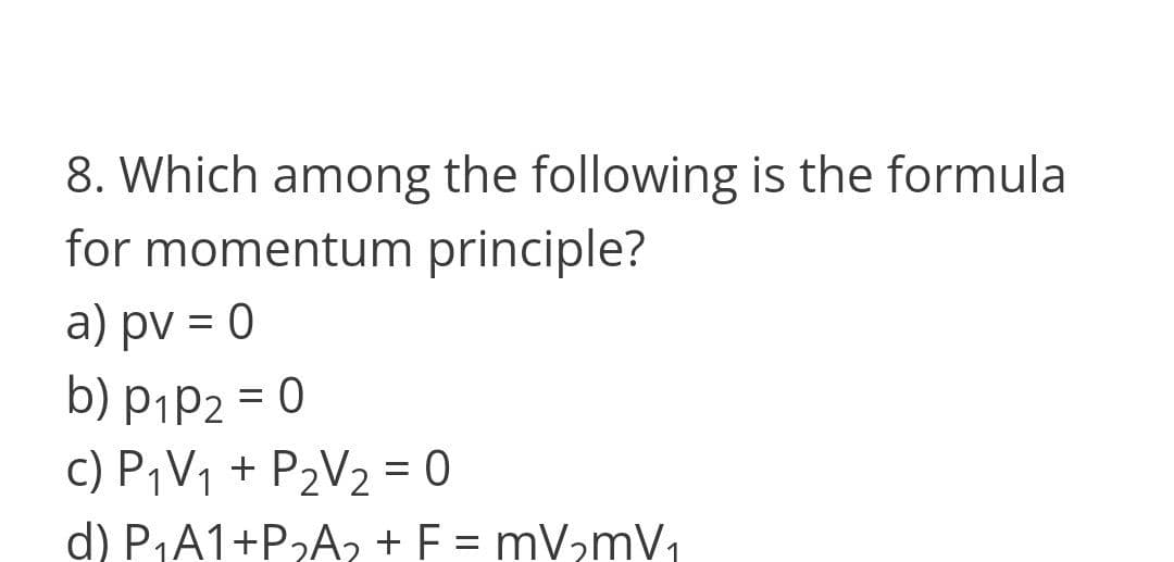 8. Which among the following is the formula
for momentum principle?
a) pv = 0
%3D
b) PiP2 = 0
c) P¡V1 + P2V2 = 0
d) P1A1+P2A, + F = mV,mV,
