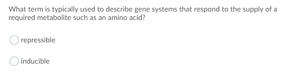 What term is typically used to describe gene systems that respond to the supply of a
required metabolite such as an amino acid?
repressible
O inducible
