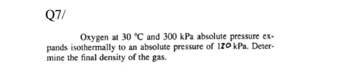 Q7/
Oxygen at 30 °C and 300 kPa absolute pressure ex-
pands isothermally to an absolute pressure of 120 kPa. Deter-
mine the final density of the gas.