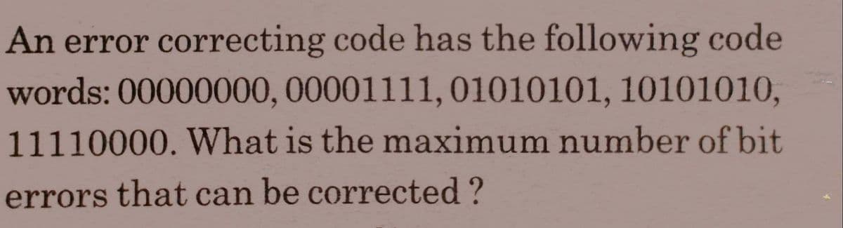 An error correcting code has the following code
words: 00000000, 00001111, 01010101, 10101010,
11110000. What is the maximum number of bit
errors that can be corrected ?
