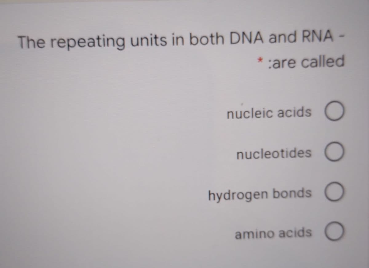 The repeating units in both DNA and RNA -
* :are called
nucleic acids O
nucleotides O
hydrogen bonds O
amino acids O
