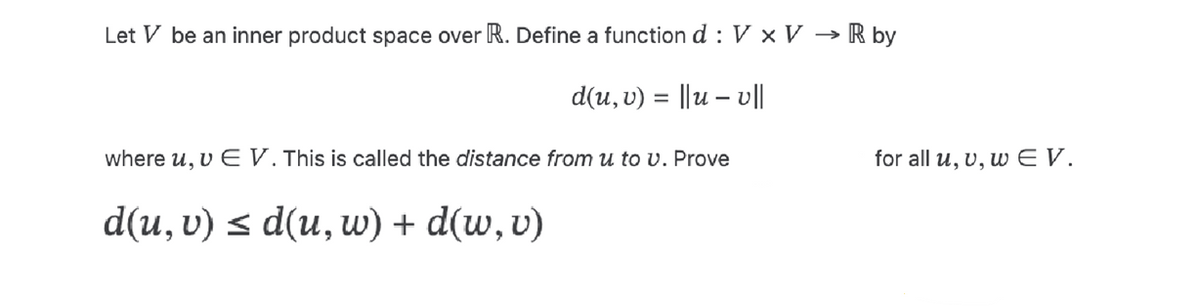 Let V be an inner product space over R. Define a function d : V × V → R by
d(u, v) = ||uv||
where u, v E V. This is called the distance from u to v. Prove
d(u, v) ≤ d(u, w) + d(u, v)
for all u, v, w EV.