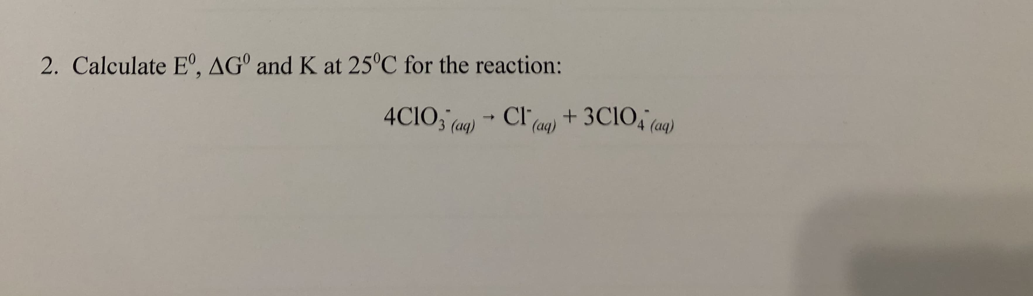 2. Calculate E°, AGº and K at 25°C for the reaction:
4CIO, (aq) Cl (ag) + 3CIO, (aq)
