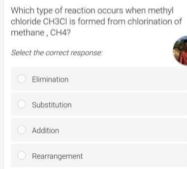 Which type of reaction occurs when methyl
chloride CH3CI is formed from chlorination of
methane, CH4?
Select the correct response:
Elimination
Substitution
Addition
O Rearrangement
