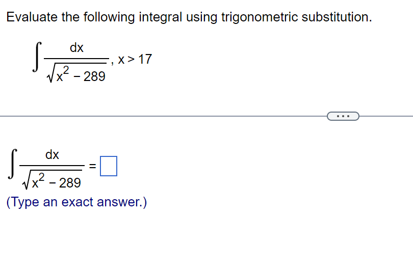 Evaluate the following integral using trigonometric substitution.
dx
2
x - 289
"
||
X> 17
dx
2
x² - 289
(Type an exact answer.)