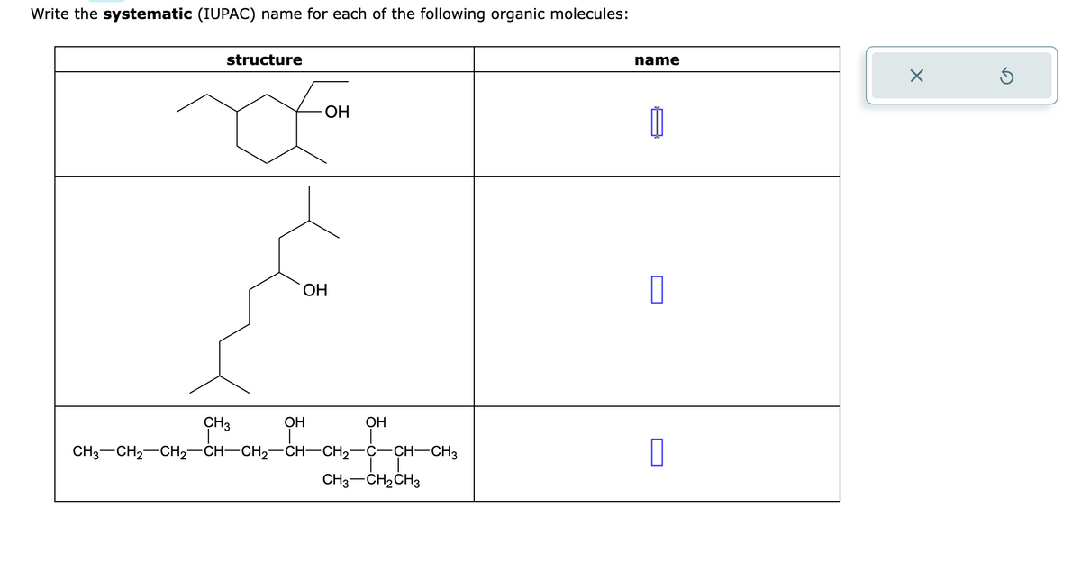 Write the systematic (IUPAC) name for each of the following organic molecules:
structure
OH
Xom
OH
CH3
OH
osa pt ons
CH3CH2CH2CH–CH2 CH—CH2C-CH—CH3
CH3-CH₂CH3
OH
name
0
Xx
Ś