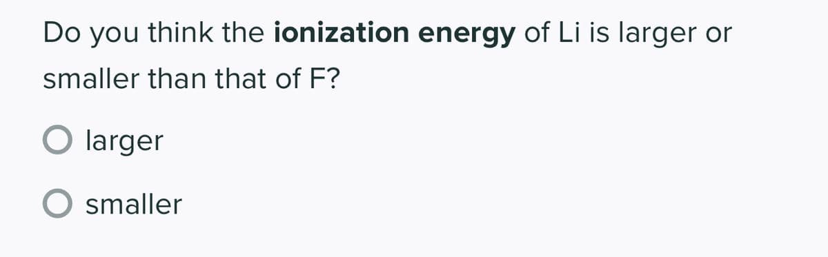 Do you think the ionization energy of Li is larger or
smaller than that of F?
larger
O smaller