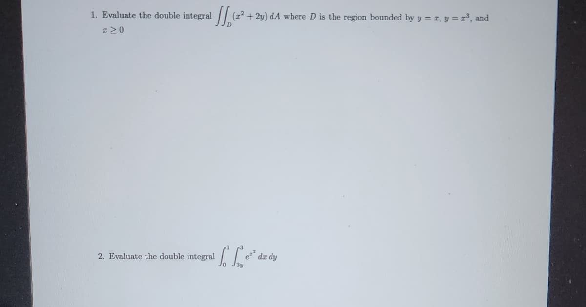 1. Evaluate the double integral (2²+2y) dA where D is the region bounded by y = z, y = 2², and
I≥0
2. Evaluate the double integral
S
ez²
dx dy