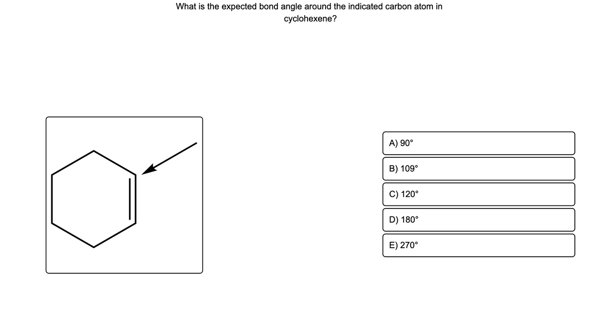 What is the expected bond angle around the indicated carbon atom in
cyclohexene?
A) 90°
B) 109°
C) 120°
D) 180°
E) 270°
