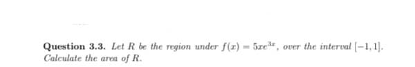 Question 3.3. Let R be the region under f(x) = 5xe³, over the interval [-1,1].
Calculate the area of R.