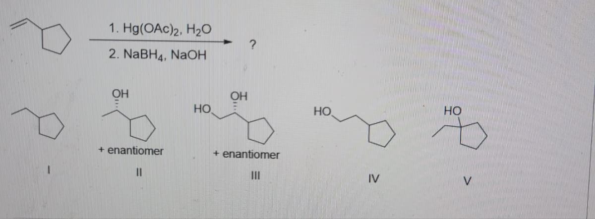 1. Hg(OAc)2, H20
2. NaBH4, NAOH
OH
OH
HO
HO
Но
+ enantiomer
+ enantiomer
III
IV

