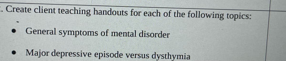 C. Create client teaching handouts for each of the following topics:
General symptoms of mental disorder
• Major depressive episode versus dysthymia