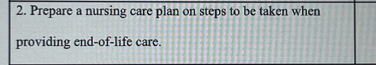 2. Prepare a nursing care plan on steps to be taken when
providing end-of-life care.