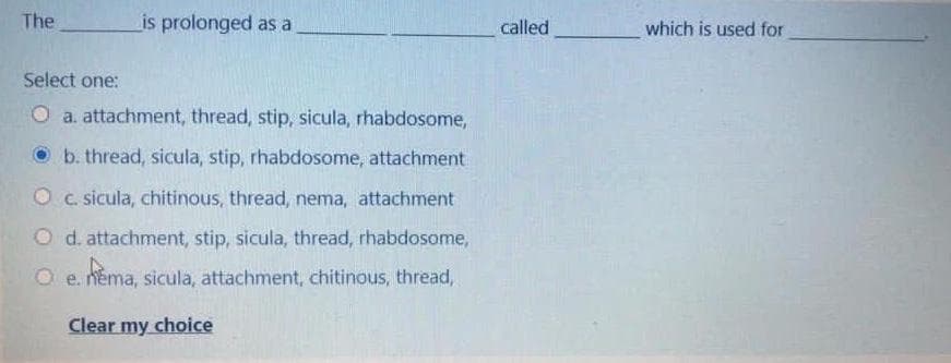The
is prolonged as a
called
which is used for
Select one:
O a. attachment, thread, stip, sicula, rhabdosome,
O b. thread, sicula, stip, rhabdosome, attachment
Oc sicula, chitinous, thread, nema, attachment
O d. attachment, stip, sicula, thread, rhabdosome,
O e. néma, sicula, attachment, chitinous, thread,
Aema,
Clear my choice
