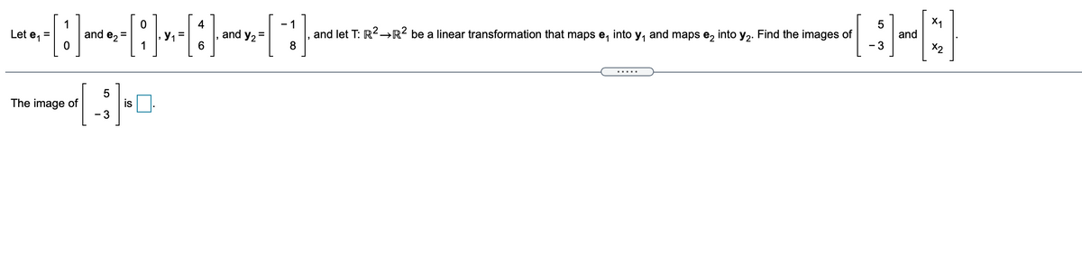 X1
and
- 1
into
and
maps e2
into y,. Find the images of
y1
- 3
X2
1
and e2
and let T: R2→R? be a linear transformation that maps e,
and y2=
%3D
Let e,
1
6.
.....
The image of
is
- 3
LO
