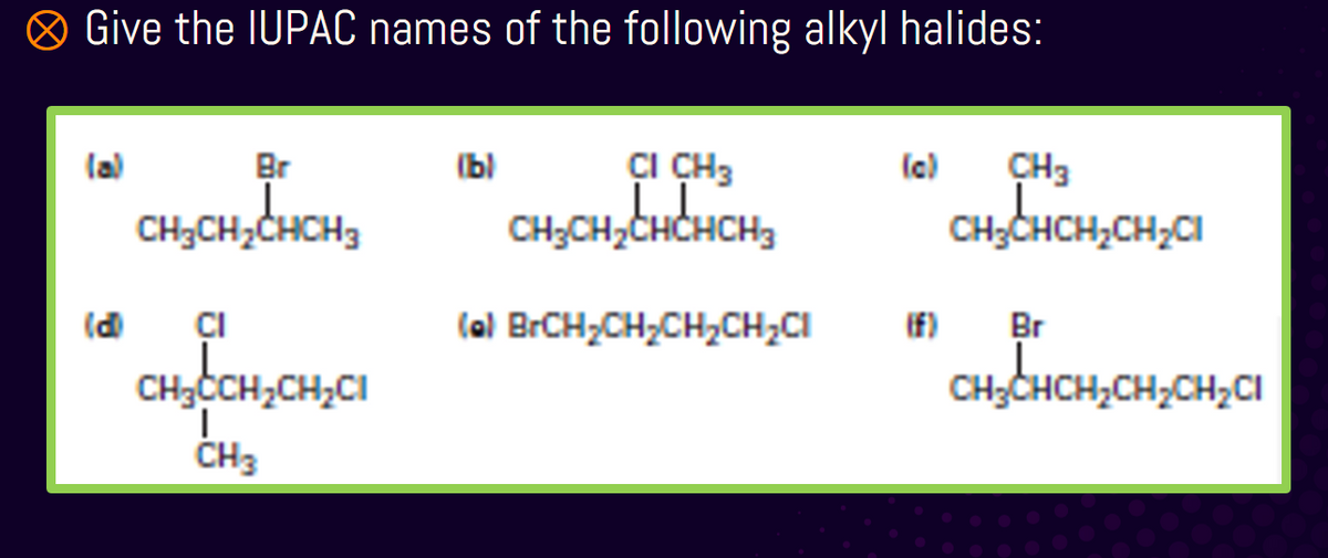 ® Give the IUPAC names of the following alkyl halides:
ÇI CH3
CH;CH,CHCHCH3
la)
Br
(bl
(c)
CH3
CH;CH;CHCH3
CH;CHCH;CH,CI
ÇI
(al BrCH,CH;CH,CH2CI
If)
Br
CH3CCH2CH;CI
CH3CHCH,CH,CH2CI
ČH3
