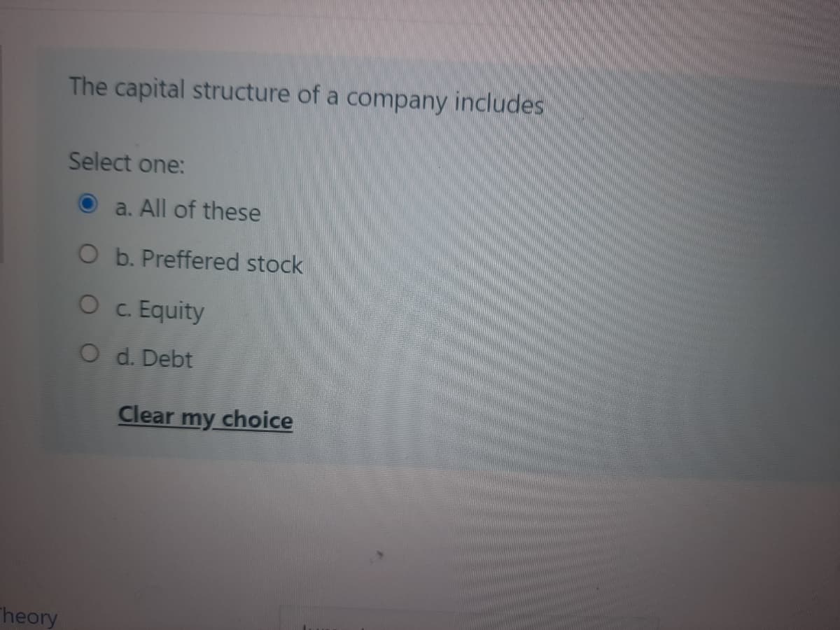 The capital structure of a company includes
Select one:
a. All of these
O b. Preffered stock
O . Equity
O d. Debt
Clear my choice
Theory
