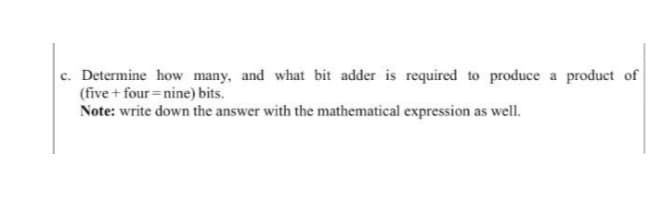 c. Determine how many, and what bit adder is required to produce a product of
(five + four=nine) bits.
Note: write down the answer with the mathematical expression as well.
