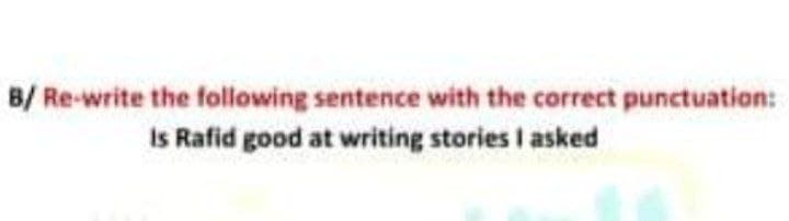 B/ Re-write the following sentence with the correct punctuation:
Is Rafid good at writing stories I asked
