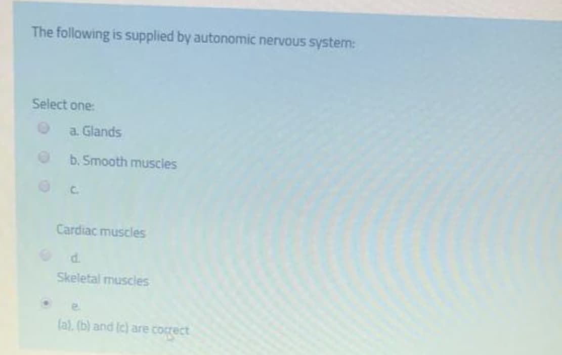The following is supplied by autonomic nervous system:
Select one:
a. Glands
b. Smooth muscies
Cardiac muscles
d.
Skeletal muscles
(a), (b) and Ic) are correct
