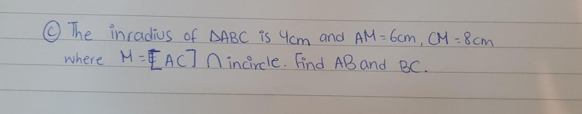 The inradius of DABC is 4cm and AM-6cm, CM = 8cm
where M=EAC] nincircle. Find AB and BC.