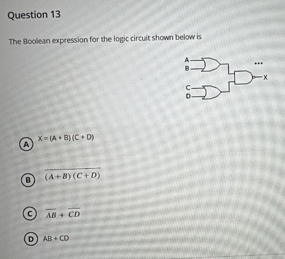 Question 13
The Boolean expression for the logic circuit shown below is
A
B
X = (A + B) (C + D)
(A+B) (C+D)
©
AB+ CD
AB + CD
AB
D
Da
X