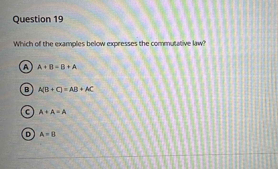 Question 19
Which of the examples below expresses the commutative law?
A) A+ B B+A
B A(B+C)=AB+ AC
C) A+A=A
A = B