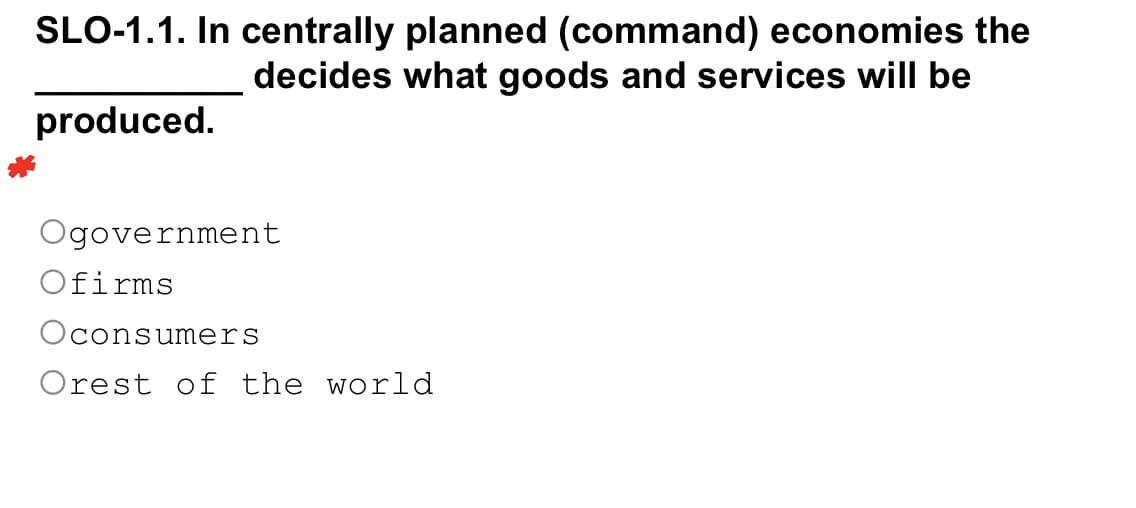 SLO-1.1. In centrally planned (command) economies the
decides what goods and services will be
produced.
Ogovernment
Ofirms
Oconsumers
Orest of the world