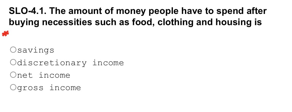SLO-4.1. The amount of money people have to spend after
buying necessities such as food, clothing and housing is
Osavings
Odiscretionary income
Onet income
Ogross income