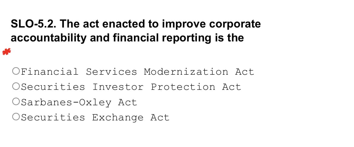 SLO-5.2. The act enacted to improve corporate
accountability and financial reporting is the
OFinancial Services Modernization Act
OSecurities Investor Protection Act
OSarbanes-Oxley Act
OSecurities Exchange Act