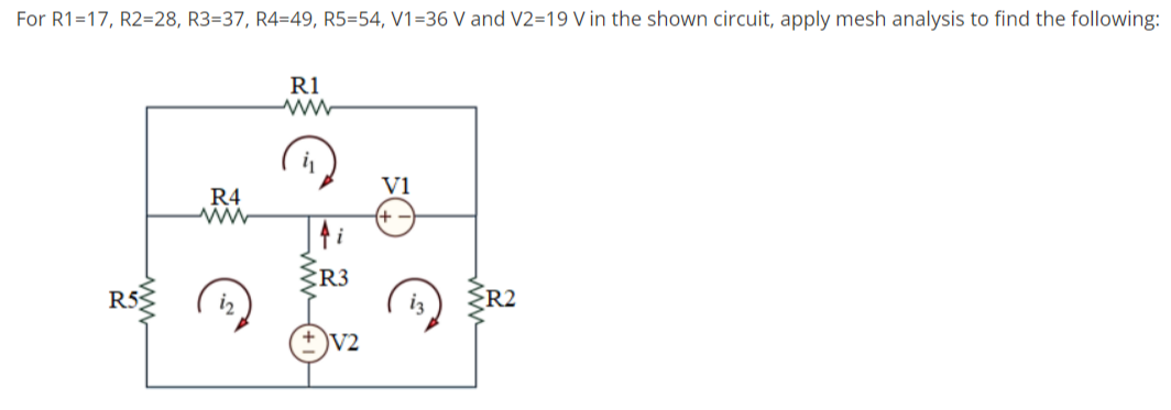 For R1=17, R2=28, R3=37, R4=49, R5=54, V1=36 V and V2=19 V in the shown circuit, apply mesh analysis to find the following:
R1
Vi
R4
CR3
R5
R2
V2
