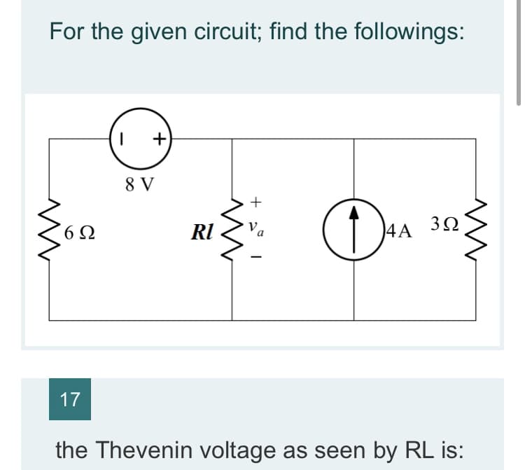 For the given circuit; find the followings:
8 V
6Ω
RI
4A
3Ω
17
the Thevenin voltage as seen by RL is:
+
+
