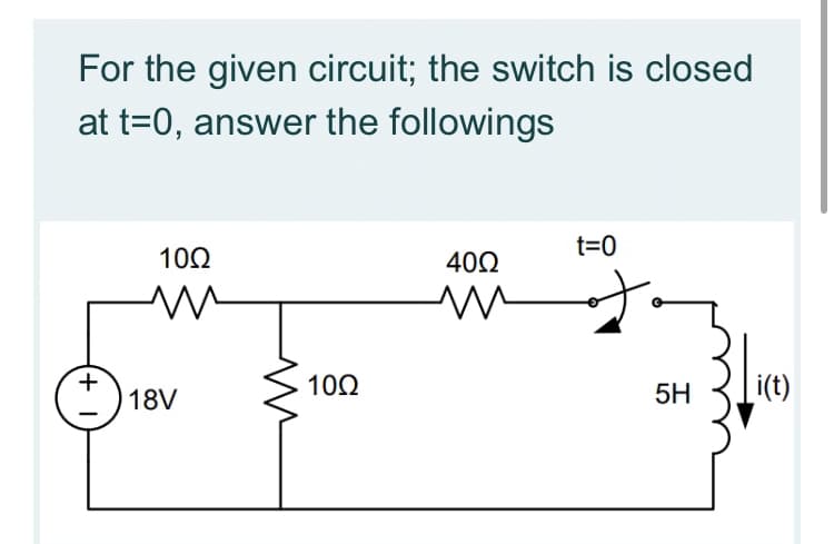 For the given circuit; the switch is closed
at t=0, answer the followings
t=0
10Ω
40Ω
18V
100
5H
Li(t)

