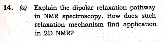 14. (a) Explain the dipolar relaxation pathway
in NMR spectroscopy. How does such
relaxation mechanism find application
in 2D NMR?
