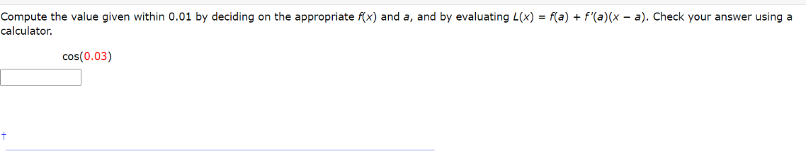 Compute the value given within 0.01 by deciding on the appropriate f(x) and a, and by evaluating L(x) = f(a) + f'(a)(x – a). Check your answer using a
calculator.
cos(0.03)
