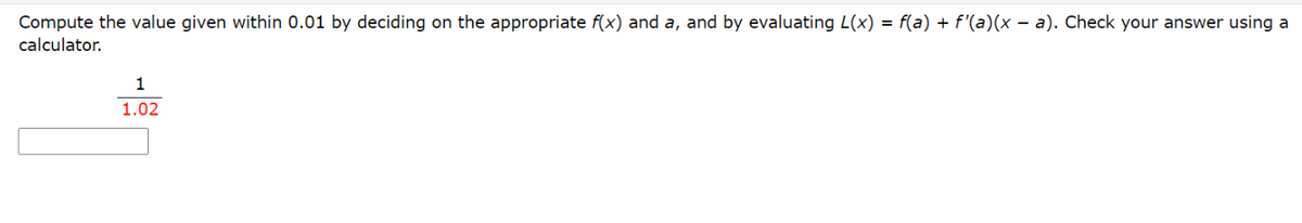 Compute the value given within 0.01 by deciding on the appropriate f(x) and a, and by evaluating L(x) = f(a) + f'(a)(x – a). Check your answer using a
calculator.
1
1.02
