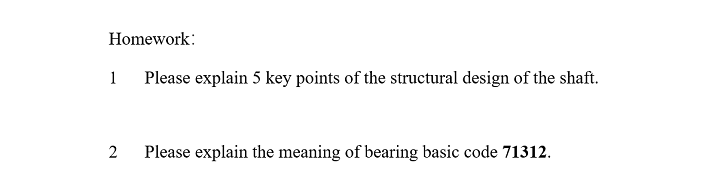 Homework:
1
2
Please explain 5 key points of the structural design of the shaft.
Please explain the meaning of bearing basic code 71312.
