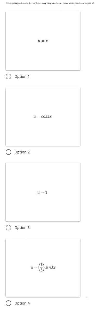 In integrating the function fx cos(3x) dx using integration by parts, what would you choose for your u?
u = x
Option 1
u = cos3x
Option 2
u = 1
Option 3
u =
sin3x
Option 4

