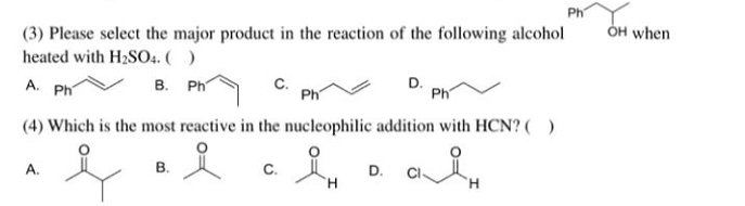 (3) Please select the major product in the reaction of the following alcohol
heated with H₂SO4. ( )
A. Ph
B.
Ph
A.
(4) Which is the most reactive in the nucleophilic addition with HCN? ( )
옥
왜
B.
Ph
C.
Ph
D. CI
'Н
Ph
OH when