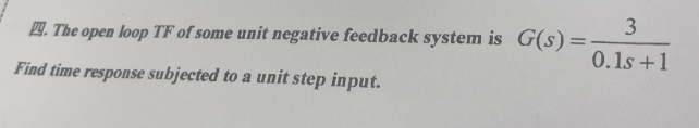 4. The open loop TF of some unit negative feedback system is G(s) =
Find time response subjected to a unit step input.
3
0.1s +1