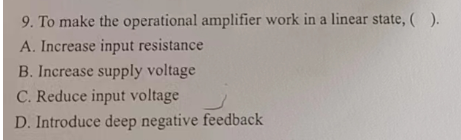 9. To make the operational amplifier work in a linear state, ( ).
A. Increase input resistance
B. Increase supply voltage
C. Reduce input voltage
D. Introduce deep negative feedback