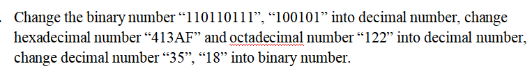 Change the binary number "110110111", "100101" into decimal number, change
hexadecimal number “413AF" and octadecimal number "122" into decimal number,
change decimal number “35”, “18” into binary number.