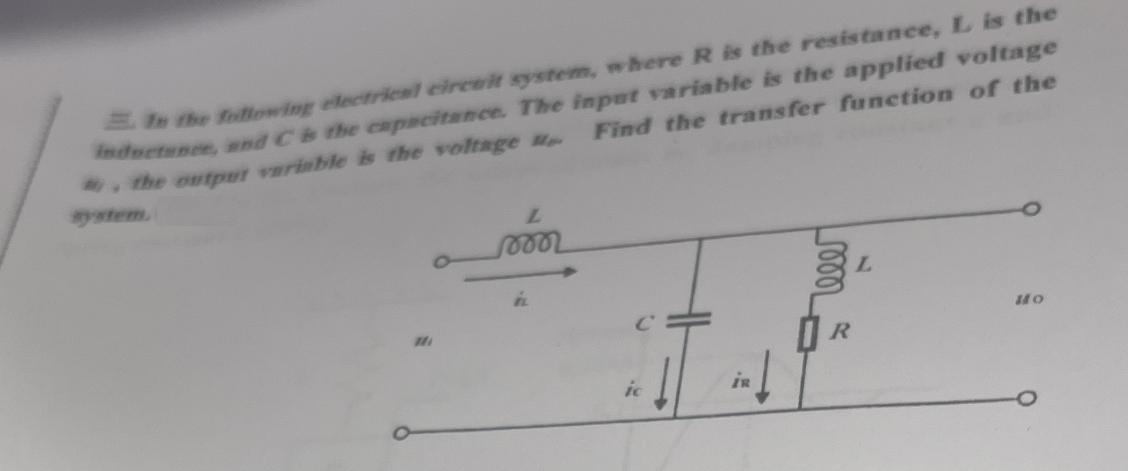 2. In the following electrical circuit system, where R is the resistance, L is the
inductance, and C is the capacitance. The input variable is the applied voltage
the output variable is the voltage Find the transfer function of the
11
L
ic
İR
OR
10