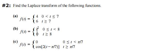 #2: Find the Laplace transform of the following functions.
(a)
S4 0 <t≤7
127
(b)
(c)
f(t) = 6
f(t) =
=
0 ≤1<8
128
0 ≤1 < π/7
f(1) = { cos[2(1-7/7)] 12 an