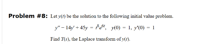 Problem #8: Let y(t) be the solution to the following initial value problem.
y"-14y+45y=18e6t, y(0) = 1, y'(0) = 1
Find Y(s), the Laplace transform of y(t).