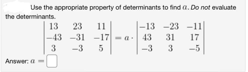 Use the appropriate property of determinants to find a. Do not evaluate
the determinants.
Answer: a
13 23
-31
3 -3
|-43
11
-17
-17 = a.
5
-13-23
31
3
43
-3
-23-11
17
-5