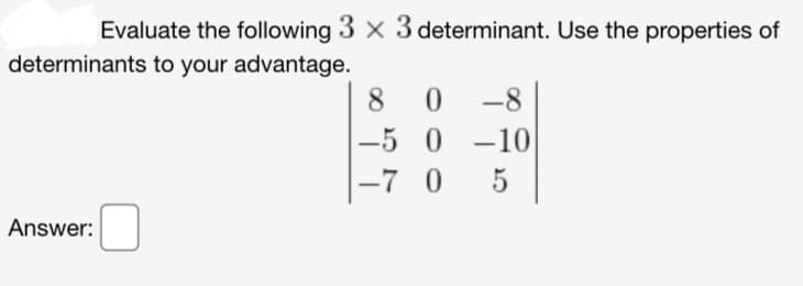 Evaluate the following 3 x 3 determinant. Use the properties of
determinants to your advantage.
Answer:
80 -8
-5 0-10
5
-7 0