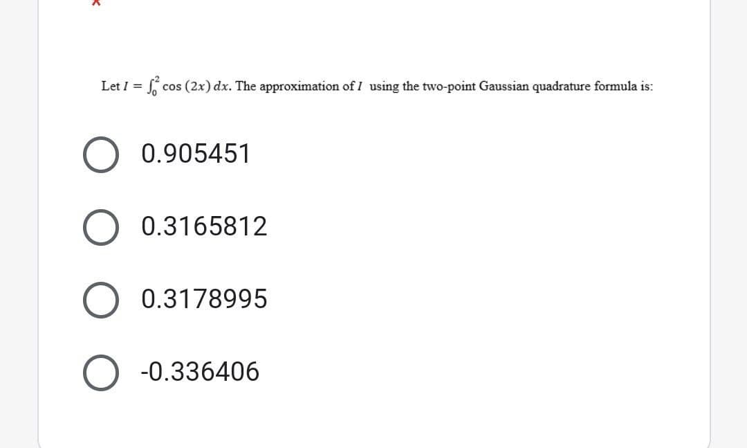 Let I = fcos (2x) dx. The approximation of I using the two-point Gaussian quadrature formula is:
0.905451
0.3165812
0.3178995
-0.336406