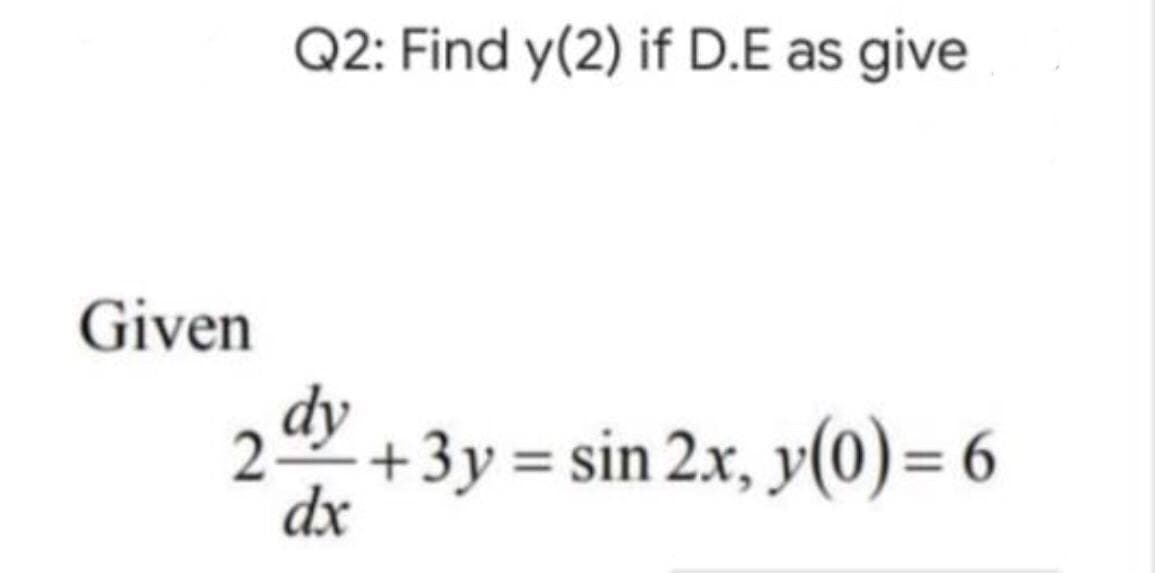 Q2: Find y(2) if D.E as give
2+3y=sin 2x, y(0) = 6
dx
Given