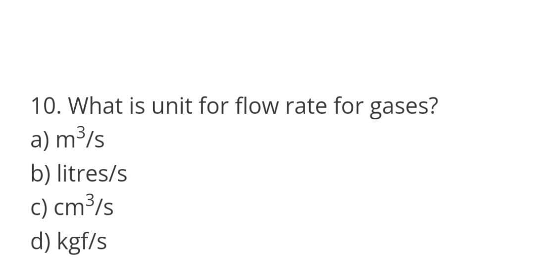 10. What is unit for flow rate for gases?
a) m³/s
b) litres/s
c) cm³/s
d) kgf/s
